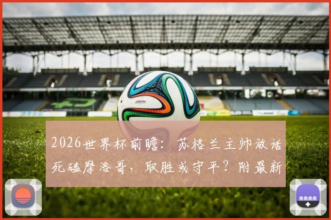 2026世界杯前瞻:苏格兰主帅放话死磕摩洛哥,取胜或守平?附最新阵容与出线形势深度解读