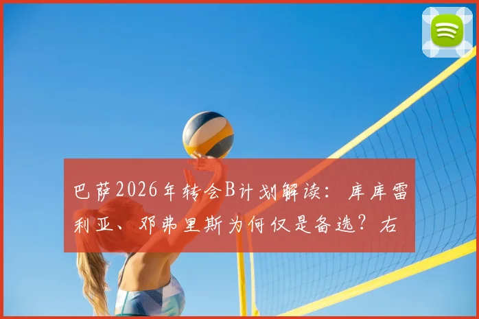巴萨2026年转会B计划解读:库库雷利亚、邓弗里斯为何仅是备选?右路引援最新动态分析