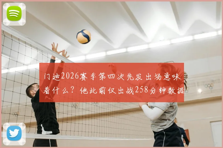 门迪2026赛季第四次先发出场意味着什么?他此前仅出战258分钟数据解析及未来前景