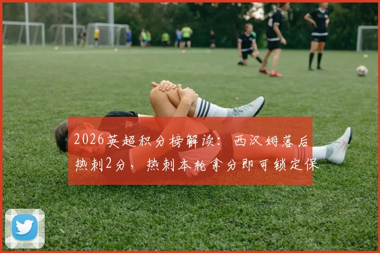 2026英超积分榜解读：西汉姆落后热刺2分，热刺本轮拿分即可锁定保级席位，中下游形势分析