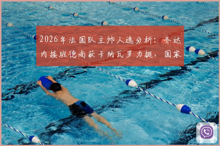 2026年法国队主帅人选分析：齐达内接班德尚获卡纳瓦罗力挺，国家队执教难度引热议