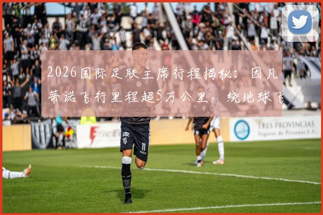2026国际足联主席行程揭秘:因凡蒂诺飞行里程超5万公里,绕地球飞行数据引热议