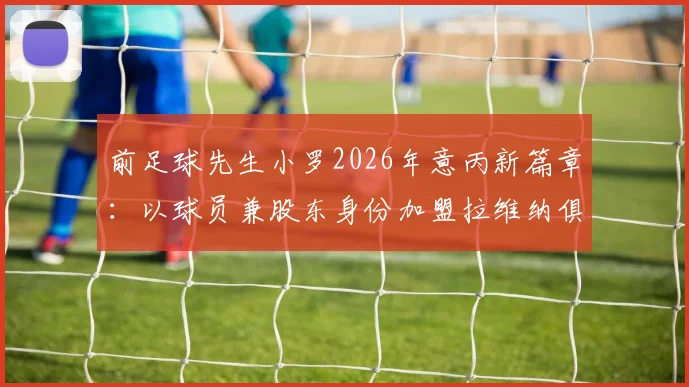 前足球先生小罗2026年意丙新篇章：以球员兼股东身份加盟拉维纳俱乐部