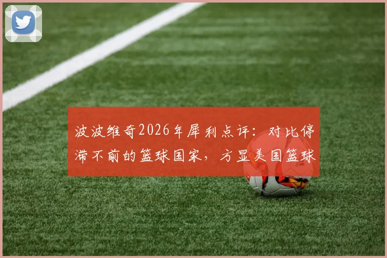 波波维奇2026年犀利点评：对比停滞不前的篮球国家，方显美国篮球体系卓越成就与领先哲学