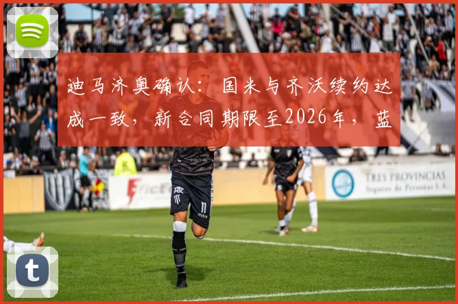 迪马济奥确认：国米与齐沃续约达成一致，新合同期限至2026年，蓝黑军团队魂坚守