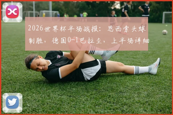 2026世界杯半场战报：恩西索头球制胜，德国0-1巴拉圭，上半场详细解析与关键数据