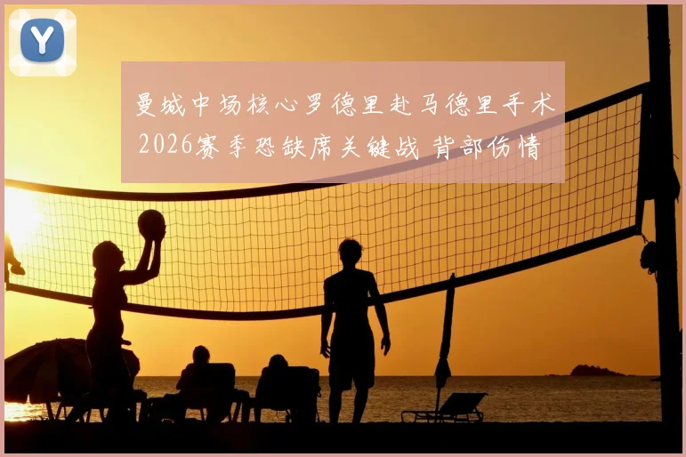 曼城中场核心罗德里赴马德里手术 2026赛季恐缺席关键战 背部伤情进展详解