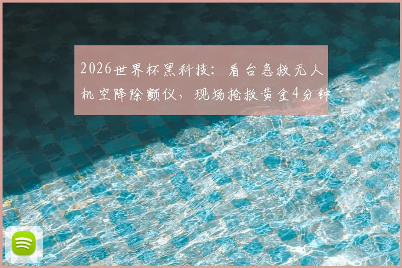 2026世界杯黑科技：看台急救无人机空降除颤仪，现场抢救黄金4分钟如何实现