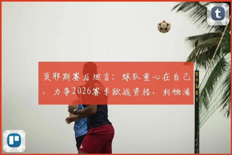 莫耶斯赛后坦言：球队重心在自己，力争2026赛季欧战资格，利物浦赛果非关注点