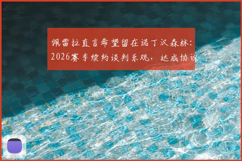 佩雷拉直言希望留在诺丁汉森林：2026赛季续约谈判乐观，达成协议并不困难