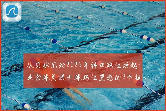 从贝林厄姆2026年神级跑位说起：业余球员提升球场位置感的3个核心训练方法（附详细步骤）