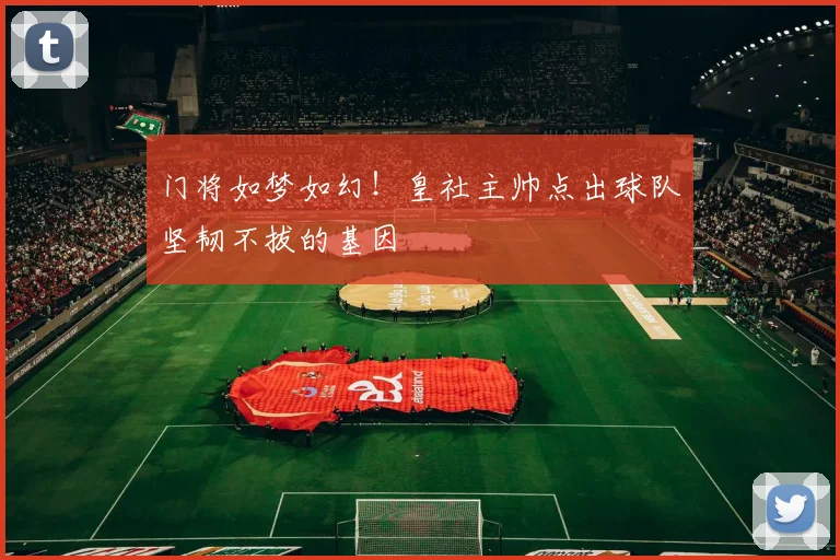 门将如梦如幻!皇社主帅点出球队坚韧不拔的基因