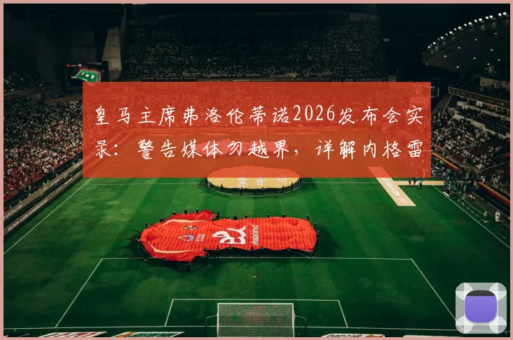 皇马主席弗洛伦蒂诺2026发布会实录:警告媒体勿越界,详解内格雷拉案对巴萨指控