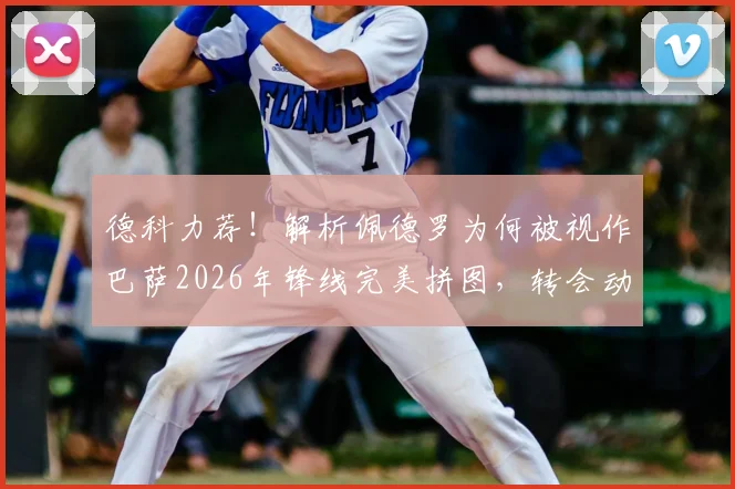 德科力荐！解析佩德罗为何被视作巴萨2026年锋线完美拼图，转会动态深度追踪